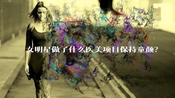 女明星做了什么医美项目保持童颜？