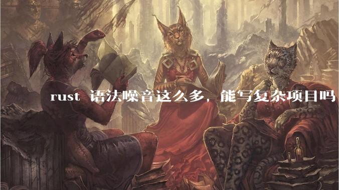 rust 语法噪音这么多, 能写复杂项目吗?