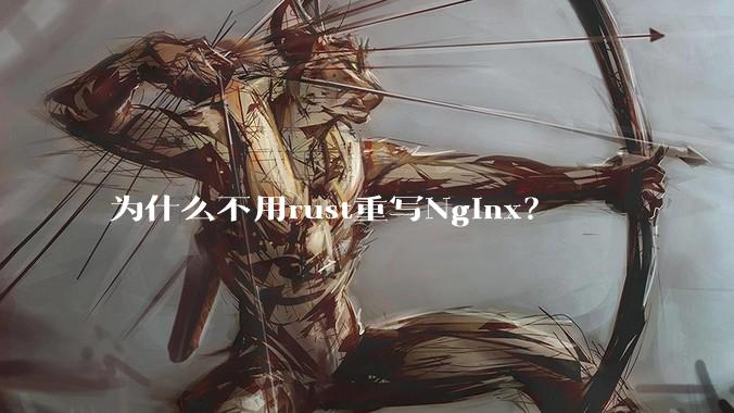 为什么不用rust重写Nginx？
