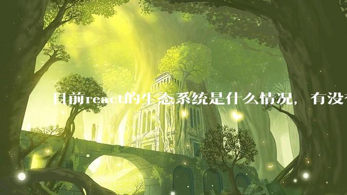 目前react的生态系统是什么情况，有没有比较公认的成熟的开发技术栈？