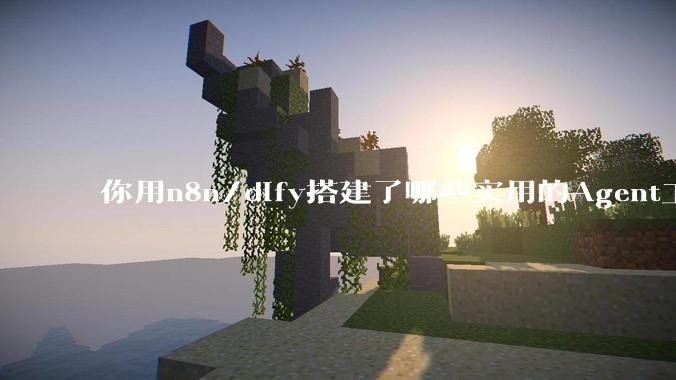 你用n8n/dify搭建了哪些实用的Agent工作流？