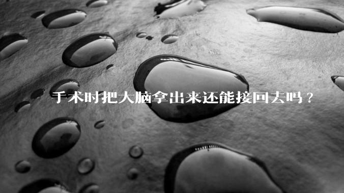 手术时把大脑拿出来还能接回去吗?