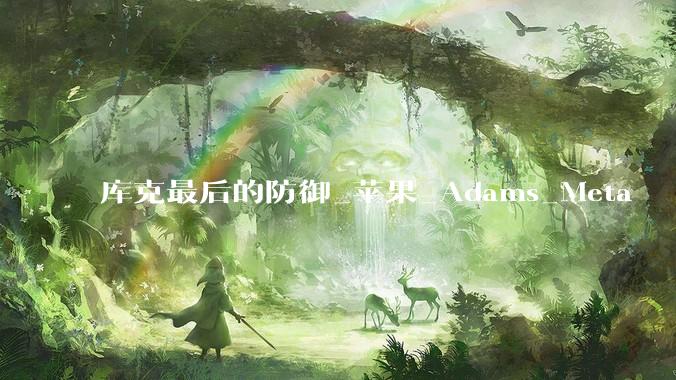 库克最后的防御_苹果_Adams_Meta