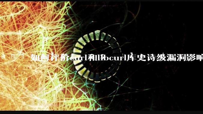 如何评价curl和libcurl库史诗级漏洞影响?