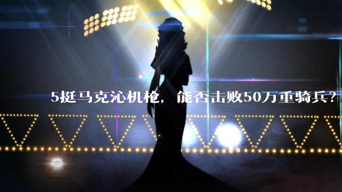 5挺马克沁机枪，能否击败50万重骑兵？