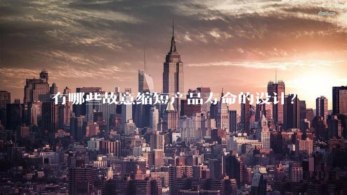 有哪些故意缩短产品寿命的设计？