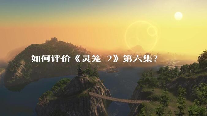 如何评价《灵笼 2》第六集？