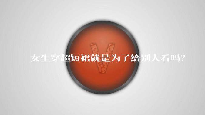女生穿超短裙就是为了给别人看吗？