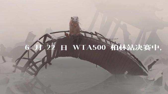 6 月 22 日 WTA500 柏林站决赛中，王欣瑜不敌万卓索娃，获得亚军，如何评价她的表现？