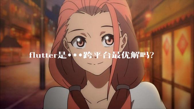 flutter是***跨平台最优解吗？