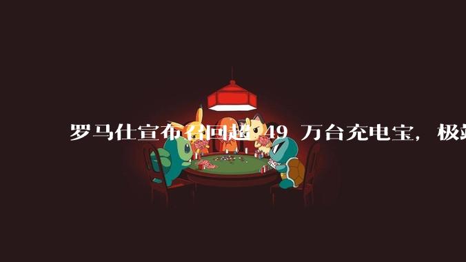 罗马仕宣布召回超 49 万台充电宝，极端场景下可能有燃烧风险，有多危险？为何有安全隐患的产品能够上市？