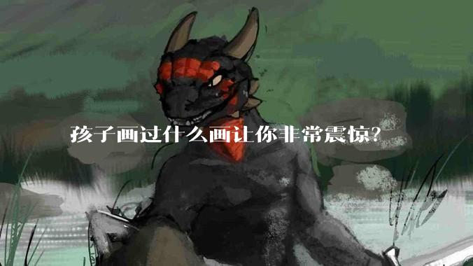 孩子画过什么画让你非常震惊？