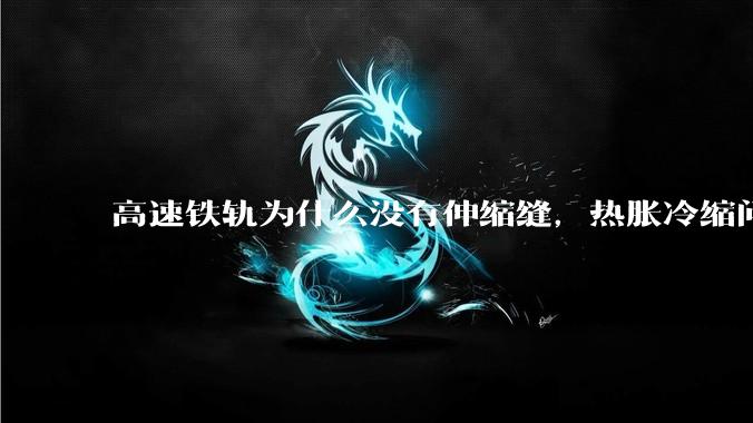 高速铁轨为什么没有伸缩缝，热胀冷缩问题是怎么解决的?