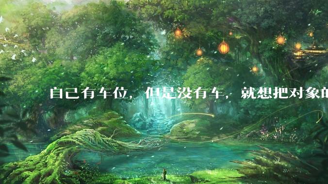 自己有车位，但是没有车，就想把对象的车停进去，结果物业不允许，这合法吗？