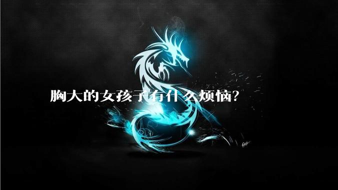 胸大的女孩子有什么烦恼？
